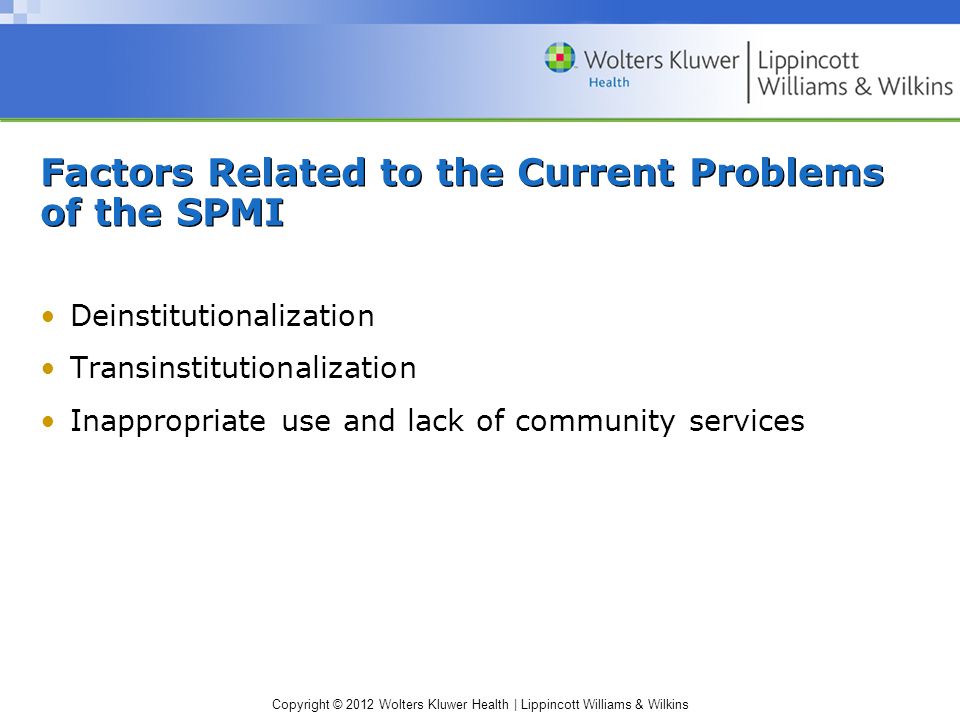 Copyright © 2012 Wolters Kluwer Health | Lippincott Williams & Wilkins Factors Related to the Current Problems of the SPMI Deinstitutionalization Transinstitutionalization Inappropriate use and lack of community services