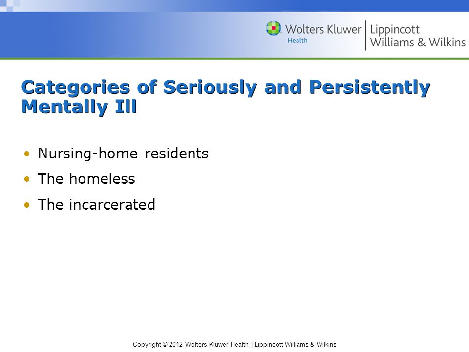 Copyright © 2012 Wolters Kluwer Health | Lippincott Williams & Wilkins Categories of Seriously and Persistently Mentally Ill Nursing-home residents The homeless The incarcerated