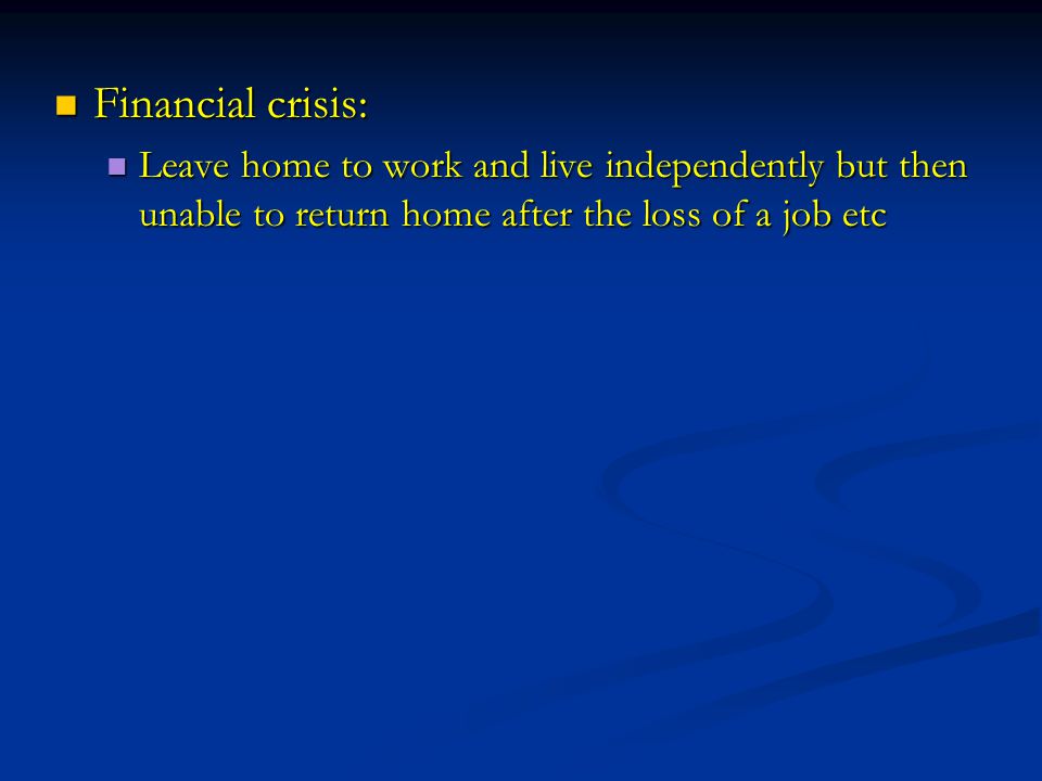 Financial crisis: Financial crisis: Leave home to work and live independently but then unable to return home after the loss of a job etc Leave home to work and live independently but then unable to return home after the loss of a job etc