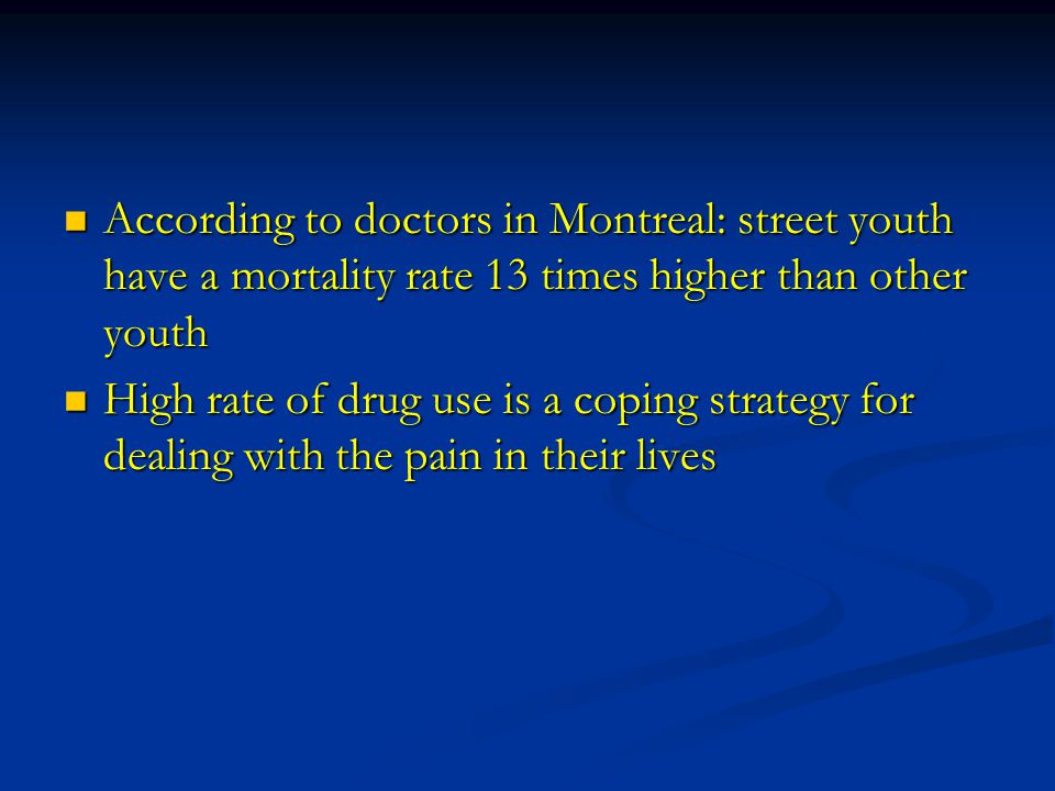 According to doctors in Montreal: street youth have a mortality rate 13 times higher than other youth According to doctors in Montreal: street youth have a mortality rate 13 times higher than other youth High rate of drug use is a coping strategy for dealing with the pain in their lives High rate of drug use is a coping strategy for dealing with the pain in their lives