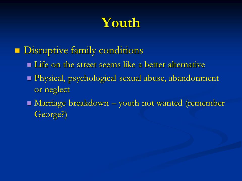 Youth Disruptive family conditions Disruptive family conditions Life on the street seems like a better alternative Life on the street seems like a better alternative Physical, psychological sexual abuse, abandonment or neglect Physical, psychological sexual abuse, abandonment or neglect Marriage breakdown – youth not wanted (remember George ) Marriage breakdown – youth not wanted (remember George )