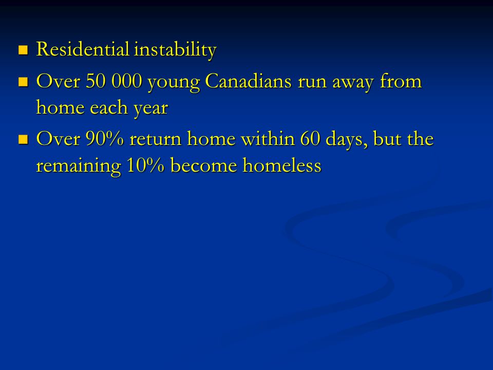 Residential instability Residential instability Over young Canadians run away from home each year Over young Canadians run away from home each year Over 90% return home within 60 days, but the remaining 10% become homeless Over 90% return home within 60 days, but the remaining 10% become homeless