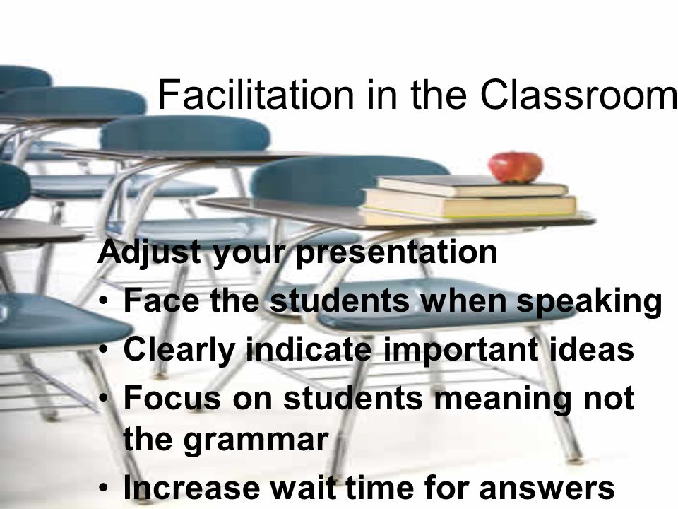 Facilitation in the Classroom Adjust your presentation Face the students when speaking Clearly indicate important ideas Focus on students meaning not the grammar Increase wait time for answers