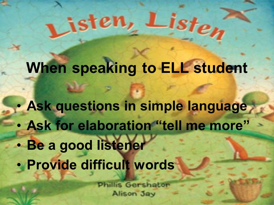 When speaking to ELL student Ask questions in simple language Ask for elaboration tell me more Be a good listener Provide difficult words