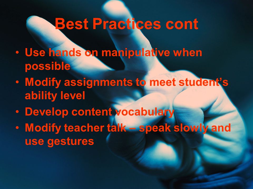 Best Practices cont Use hands on manipulative when possible Modify assignments to meet student’s ability level Develop content vocabulary Modify teacher talk – speak slowly and use gestures