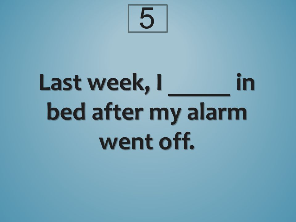 5 Last week, I _____ in bed after my alarm went off.