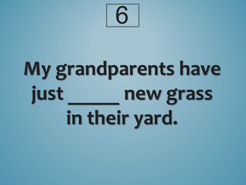 6 My grandparents have just _____ new grass in their yard.