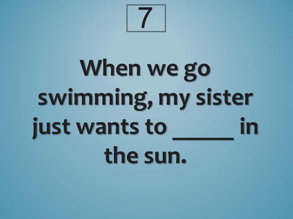 7 When we go swimming, my sister just wants to _____ in the sun.