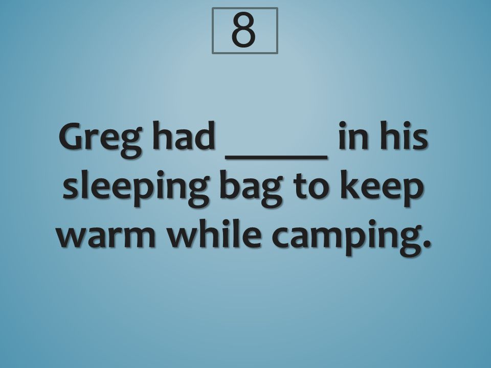 8 Greg had _____ in his sleeping bag to keep warm while camping.