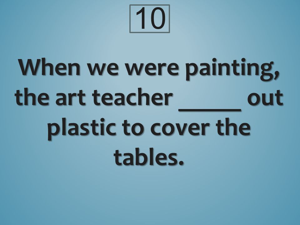 10 When we were painting, the art teacher _____ out plastic to cover the tables.
