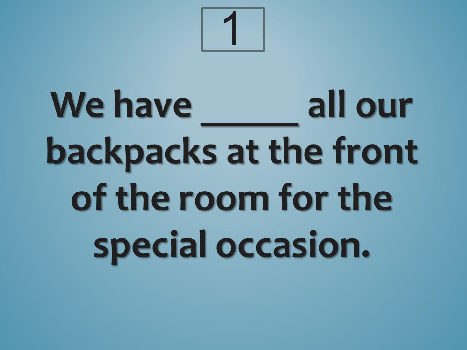 We have _____ all our backpacks at the front of the room for the special occasion. 1