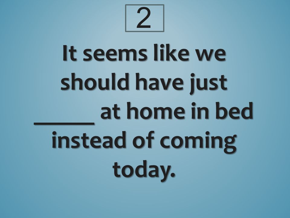 It seems like we should have just _____ at home in bed instead of coming today. 2