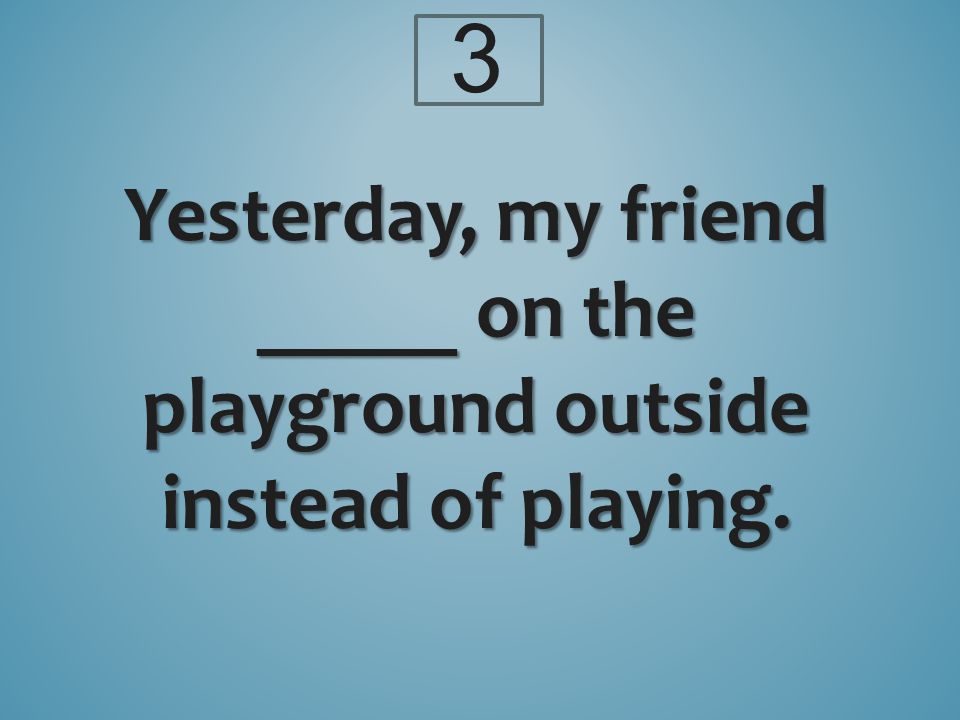 Yesterday, my friend _____ on the playground outside instead of playing. 3
