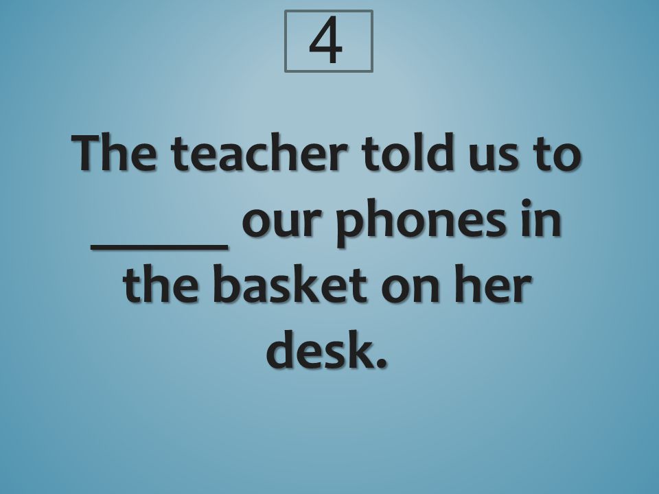 The teacher told us to _____ our phones in the basket on her desk. 4