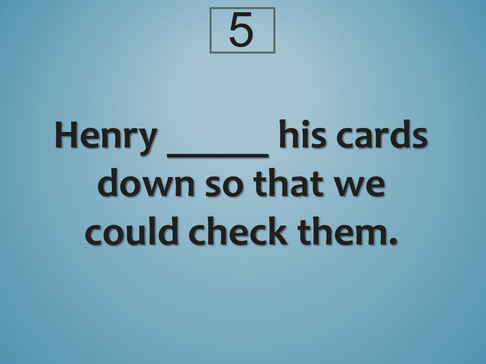 5 Henry _____ his cards down so that we could check them.