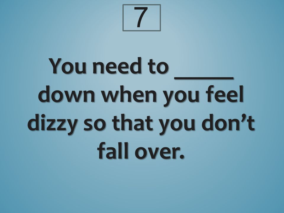 7 You need to _____ down when you feel dizzy so that you don’t fall over.