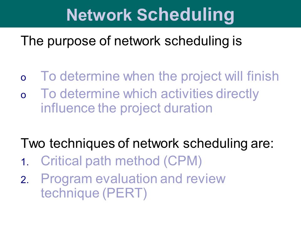 The purpose of network scheduling is o To determine when the project will finish o To determine which activities directly influence the project duration Two techniques of network scheduling are: 1.