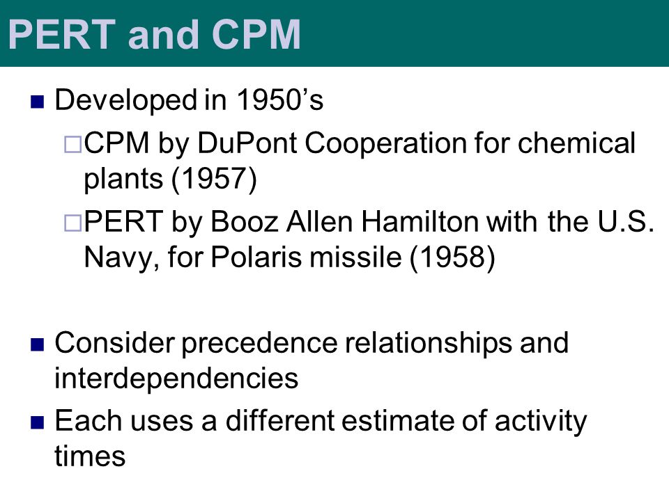 PERT and CPM Developed in 1950’s  CPM by DuPont Cooperation for chemical plants (1957)  PERT by Booz Allen Hamilton with the U.S.