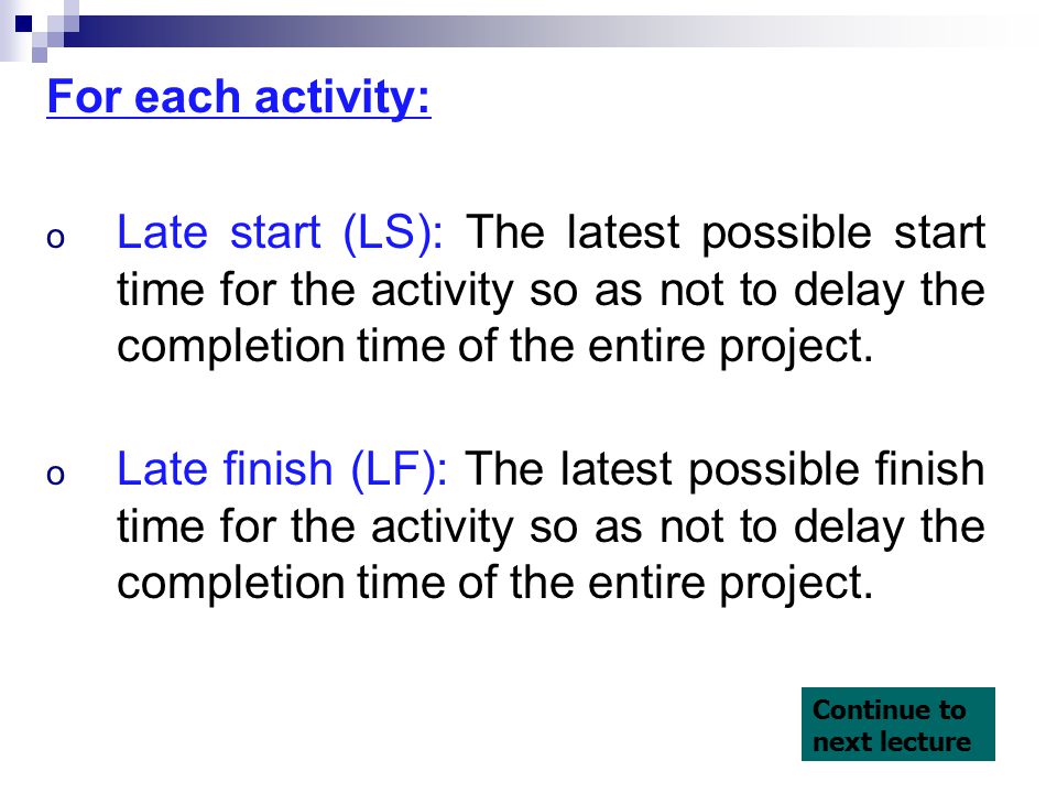 For each activity: o Late start (LS): The latest possible start time for the activity so as not to delay the completion time of the entire project.