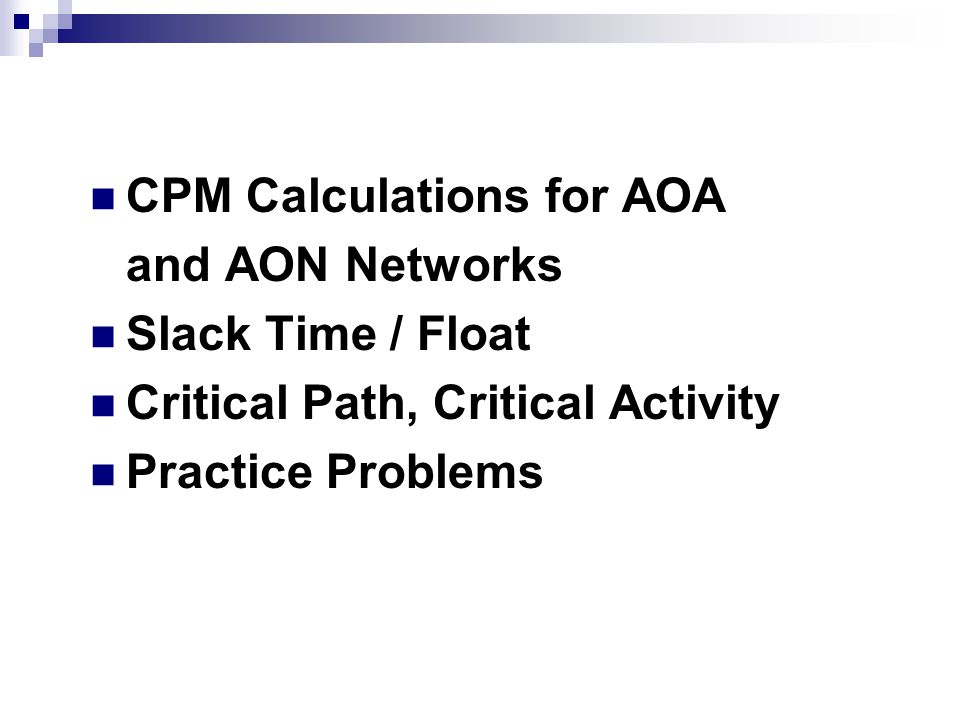 Topics Covered CPM Calculations for AOA and AON Networks Slack Time / Float Critical Path, Critical Activity Practice Problems