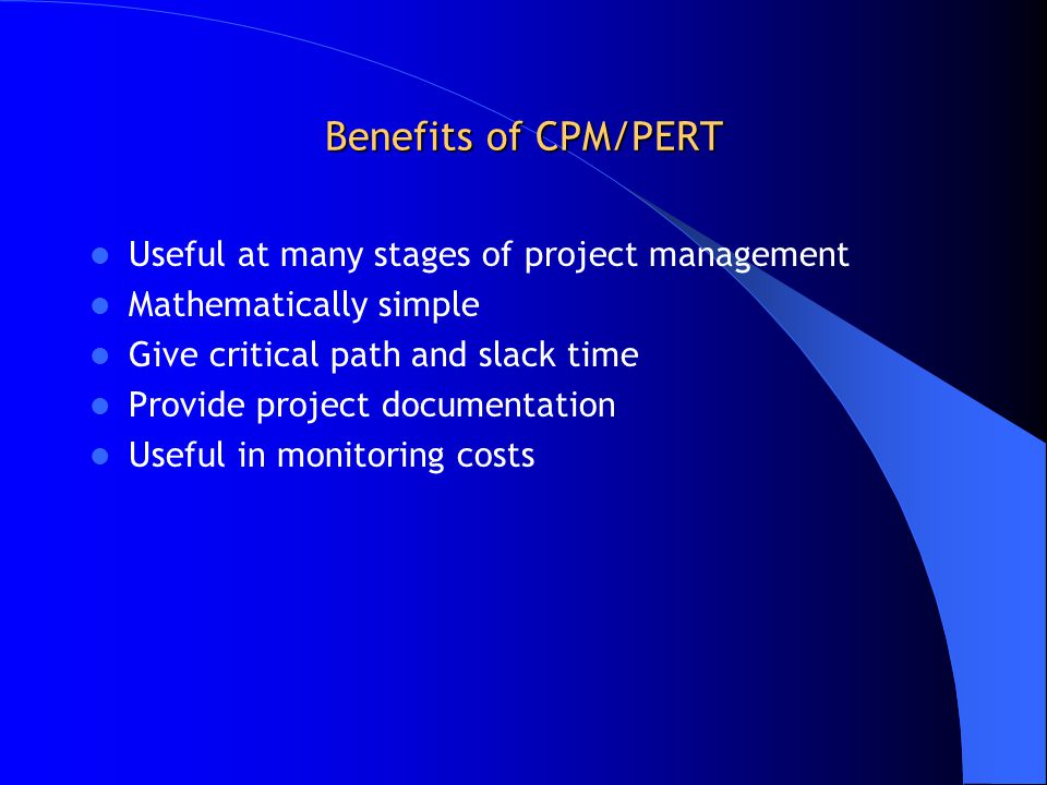 Benefits of CPM/PERT Useful at many stages of project management Mathematically simple Give critical path and slack time Provide project documentation Useful in monitoring costs