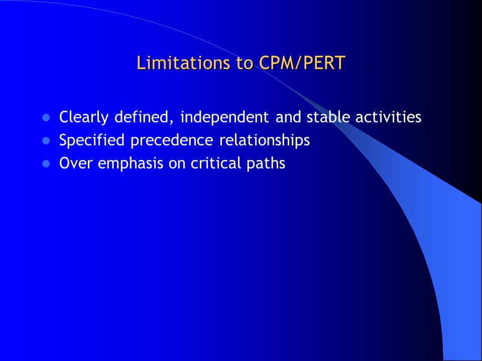 Limitations to CPM/PERT Clearly defined, independent and stable activities Specified precedence relationships Over emphasis on critical paths