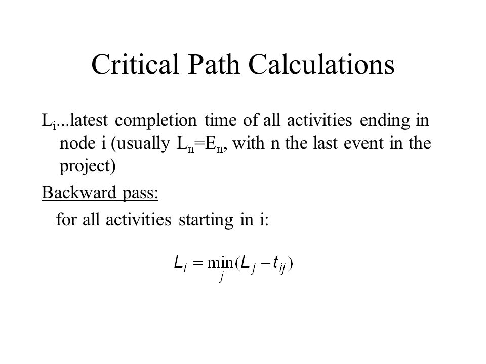 Critical Path Calculations L i...latest completion time of all activities ending in node i (usually L n =E n, with n the last event in the project) Backward pass: for all activities starting in i: