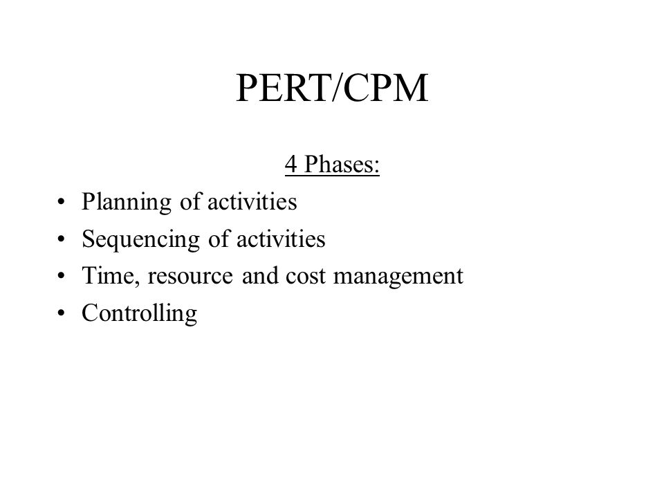 PERT/CPM 4 Phases: Planning of activities Sequencing of activities Time, resource and cost management Controlling