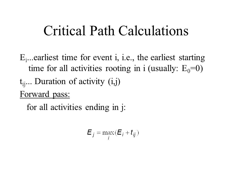 Critical Path Calculations E i...earliest time for event i, i.e., the earliest starting time for all activities rooting in i (usually: E 0 =0) t ij...