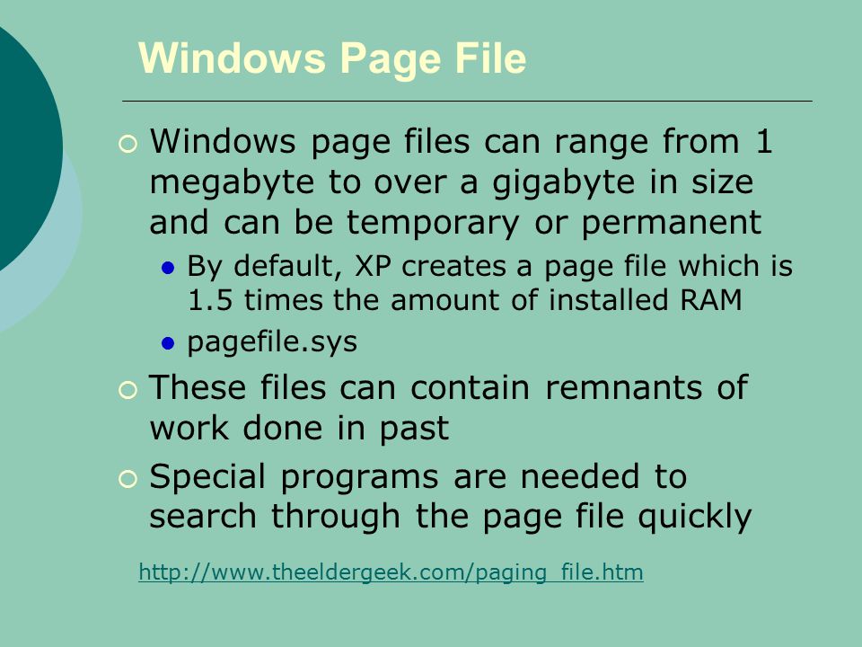 Windows Page File  Windows page files can range from 1 megabyte to over a gigabyte in size and can be temporary or permanent By default, XP creates a page file which is 1.5 times the amount of installed RAM pagefile.sys  These files can contain remnants of work done in past  Special programs are needed to search through the page file quickly