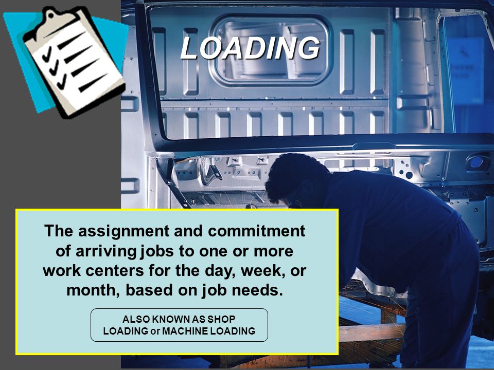 LOADING ALSO KNOWN AS SHOP LOADING or MACHINE LOADING The assignment and commitment of arriving jobs to one or more work centers for the day, week, or month, based on job needs.