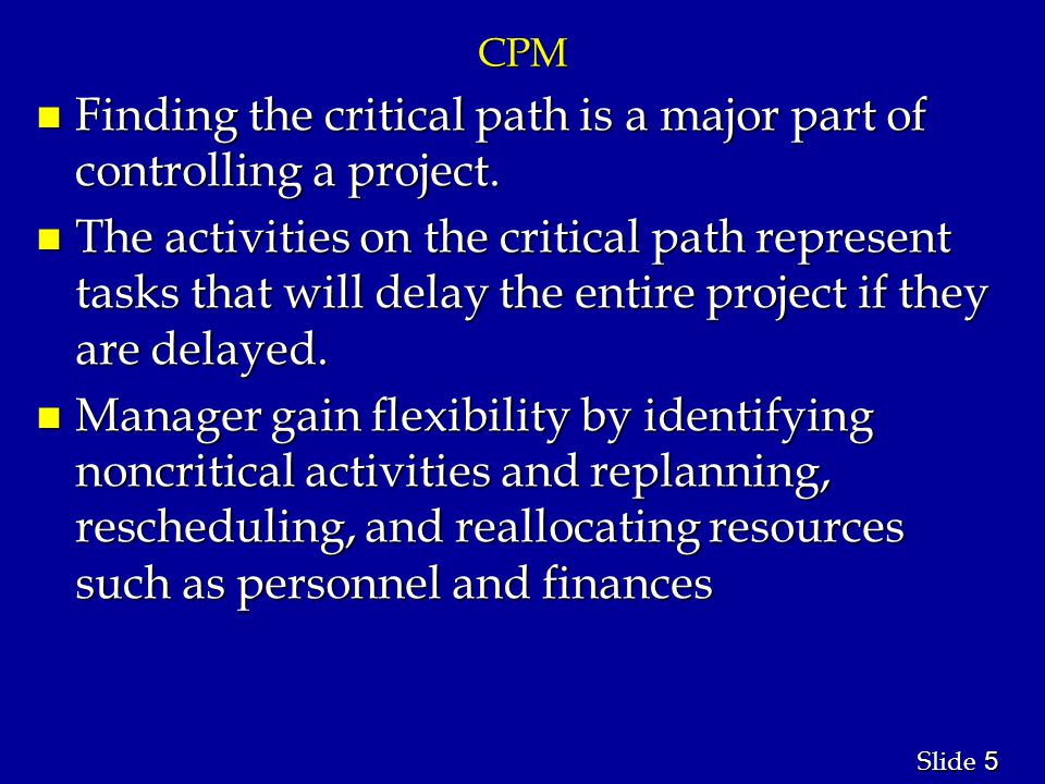 5 5 Slide CPM n Finding the critical path is a major part of controlling a project.