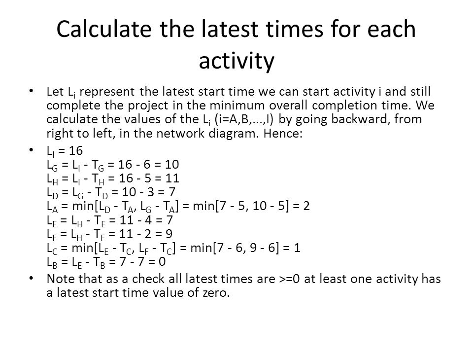 Calculate the latest times for each activity Let L i represent the latest start time we can start activity i and still complete the project in the minimum overall completion time.