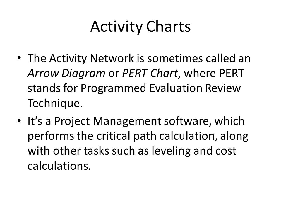 Activity Charts The Activity Network is sometimes called an Arrow Diagram or PERT Chart, where PERT stands for Programmed Evaluation Review Technique.