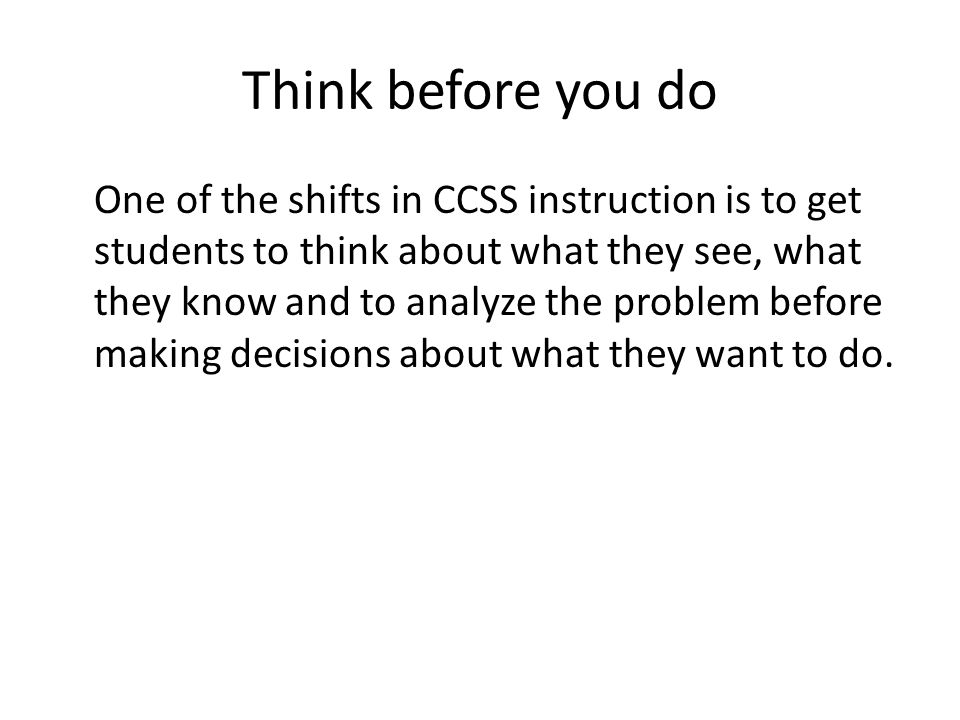 Think before you do One of the shifts in CCSS instruction is to get students to think about what they see, what they know and to analyze the problem before making decisions about what they want to do.