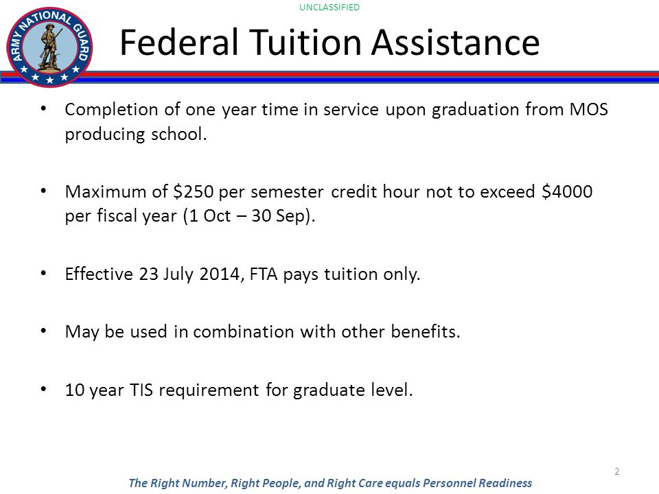 UNCLASSIFIED The Right Number, Right People, and Right Care equals Personnel Readiness Federal Tuition Assistance Completion of one year time in service upon graduation from MOS producing school.