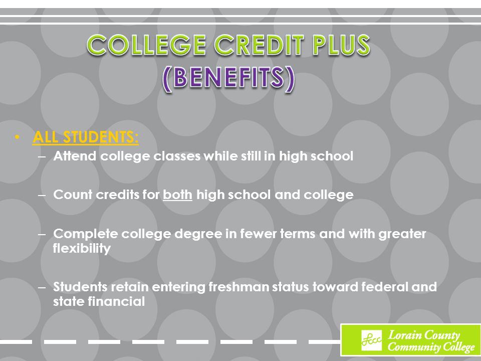 ALL STUDENTS: – Attend college classes while still in high school – Count credits for both high school and college – Complete college degree in fewer terms and with greater flexibility – Students retain entering freshman status toward federal and state financial