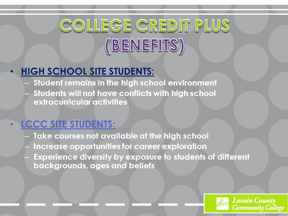 HIGH SCHOOL SITE STUDENTS: – Student remains in the high school environment – Students will not have conflicts with high school extracurricular activities LCCC SITE STUDENTS: – Take courses not available at the high school – Increase opportunities for career exploration – Experience diversity by exposure to students of different backgrounds, ages and beliefs