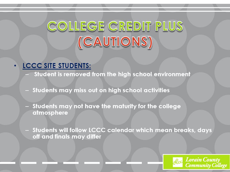 LCCC SITE STUDENTS: – Student is removed from the high school environment – Students may miss out on high school activities – Students may not have the maturity for the college atmosphere – Students will follow LCCC calendar which mean breaks, days off and finals may differ
