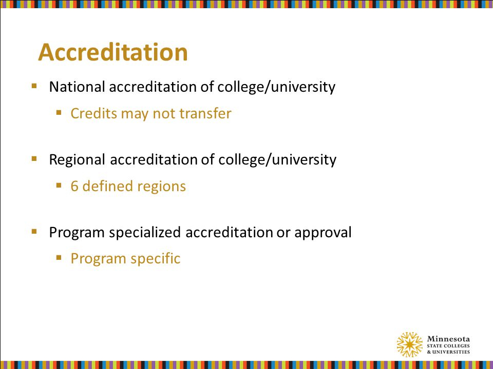 Accreditation  National accreditation of college/university  Credits may not transfer  Regional accreditation of college/university  6 defined regions  Program specialized accreditation or approval  Program specific