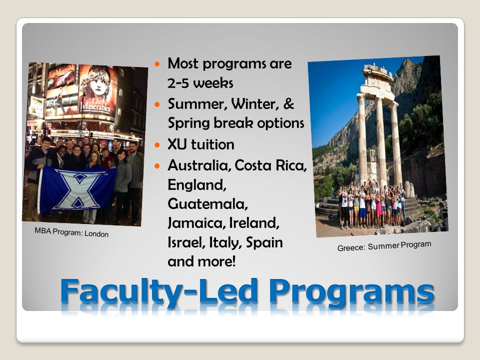 Most programs are 2-5 weeks Summer, Winter, & Spring break options XU tuition Australia, Costa Rica, England, Guatemala, Jamaica, Ireland, Israel, Italy, Spain and more.