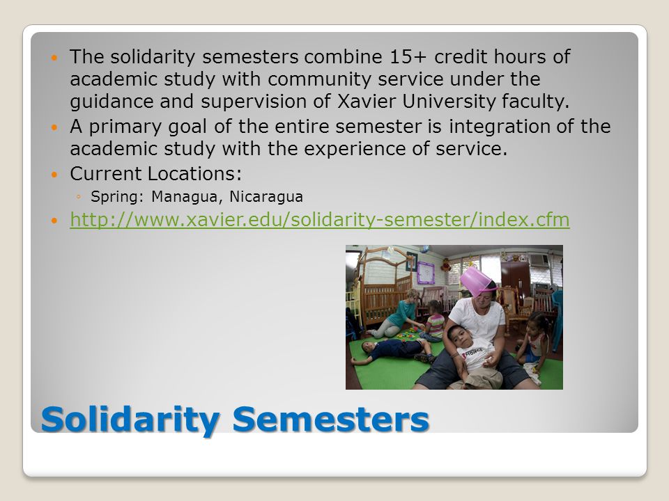 Solidarity Semesters The solidarity semesters combine 15+ credit hours of academic study with community service under the guidance and supervision of Xavier University faculty.