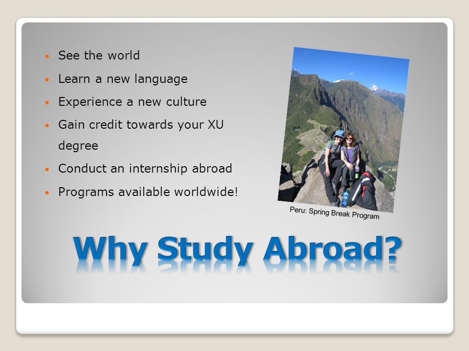 See the world Learn a new language Experience a new culture Gain credit towards your XU degree Conduct an internship abroad Programs available worldwide.