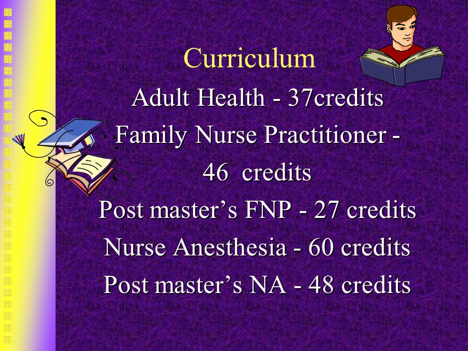 Curriculum Adult Health - 37credits Family Nurse Practitioner - 46 credits Post master’s FNP - 27 credits Nurse Anesthesia - 60 credits Post master’s NA - 48 credits
