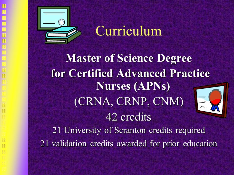 Curriculum Master of Science Degree for Certified Advanced Practice Nurses (APNs) for Certified Advanced Practice Nurses (APNs) (CRNA, CRNP, CNM) 42 credits 21 University of Scranton credits required 21 validation credits awarded for prior education