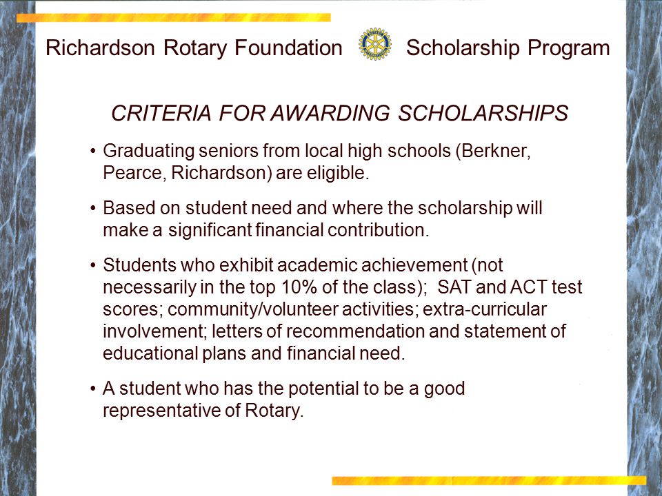 Richardson Rotary Foundation Scholarship Program CRITERIA FOR AWARDING SCHOLARSHIPS Graduating seniors from local high schools (Berkner, Pearce, Richardson) are eligible.