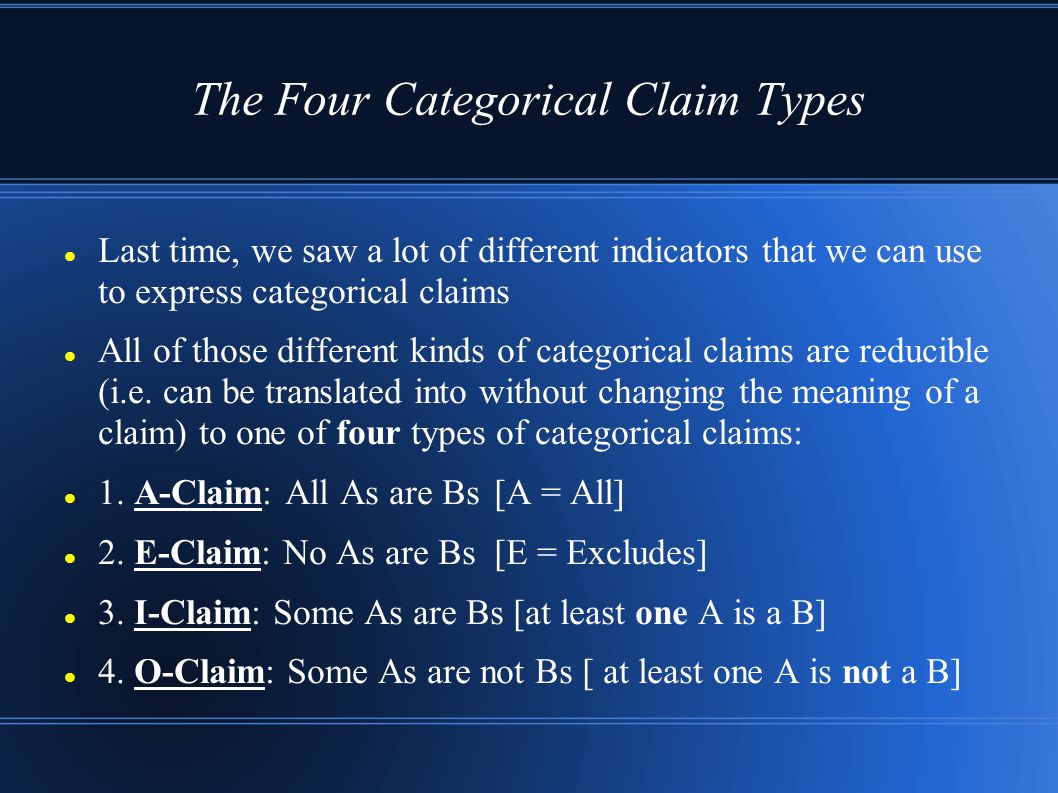 The Four Categorical Claim Types Last time, we saw a lot of different indicators that we can use to express categorical claims All of those different kinds of categorical claims are reducible (i.e.