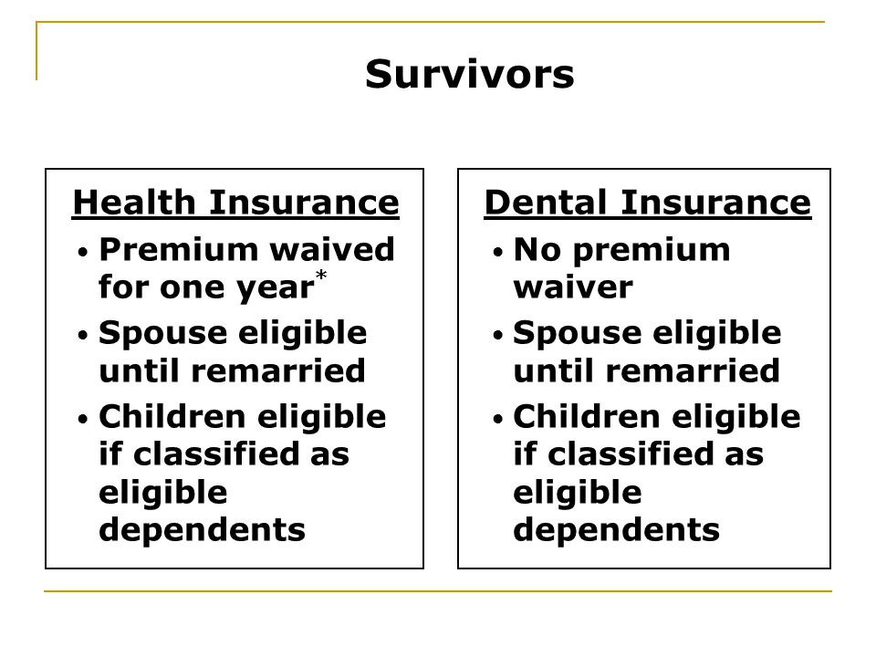 Health Insurance Premium waived for one year * Spouse eligible until remarried Children eligible if classified as eligible dependents Dental Insurance No premium waiver Spouse eligible until remarried Children eligible if classified as eligible dependents Survivors