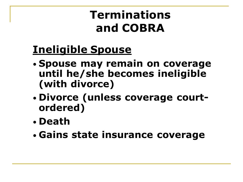 Ineligible Spouse Spouse may remain on coverage until he/she becomes ineligible (with divorce) Divorce (unless coverage court- ordered) Death Gains state insurance coverage Terminations and COBRA