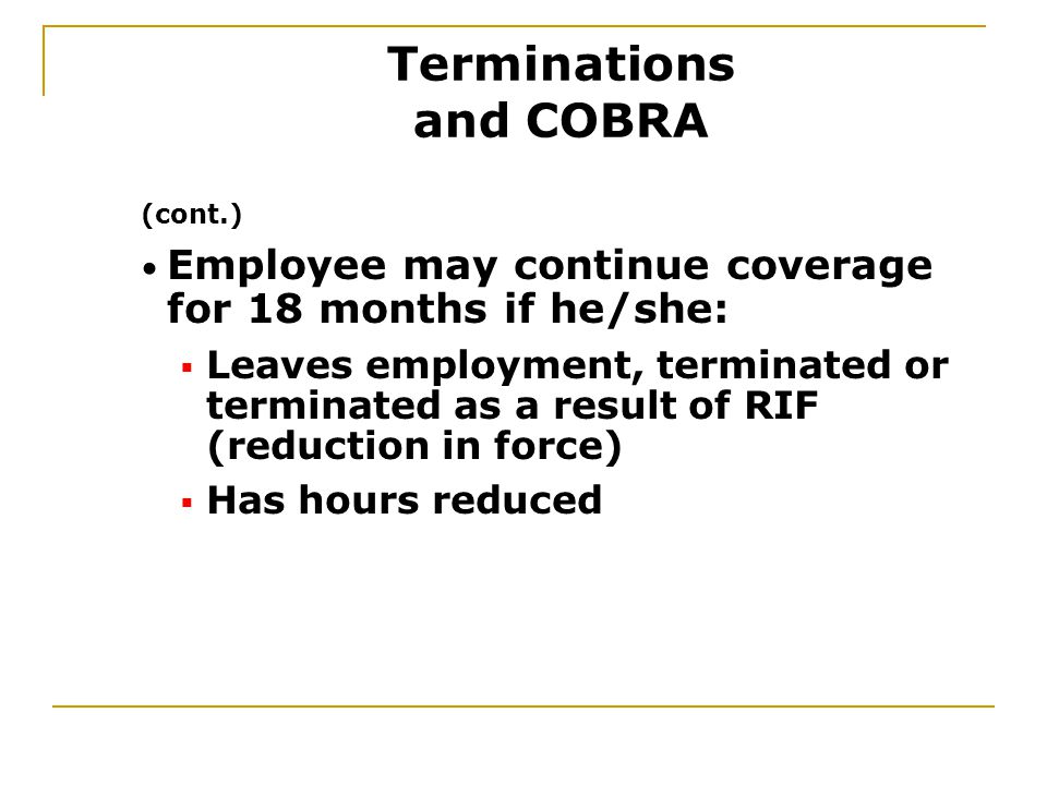 (cont.) Employee may continue coverage for 18 months if he/she:  Leaves employment, terminated or terminated as a result of RIF (reduction in force)  Has hours reduced Terminations and COBRA